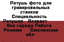 Ретушь фото для гравировальных станков › Специальность ­ Ретушер › Возраст ­ 40 - Все города Работа » Резюме   . Смоленская обл.